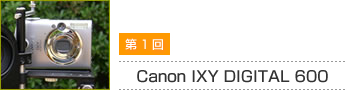第1回 Canon IXY DIGITAL 600
