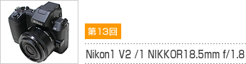第13回 Nikon1 V2 /1 NIKKOR18.5mm f/1.8
